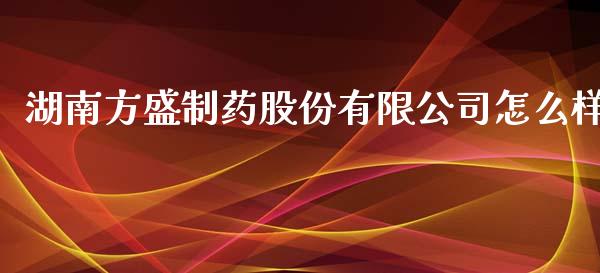 湖南方盛制药股份有限公司怎么样_https://m.ycdhulan.com_理财产品_第1张