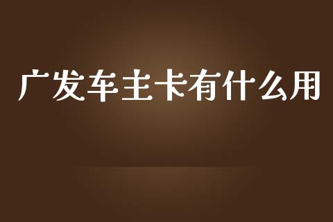 广发车主卡有什么用_https://m.ycdhulan.com_期货交易_第1张