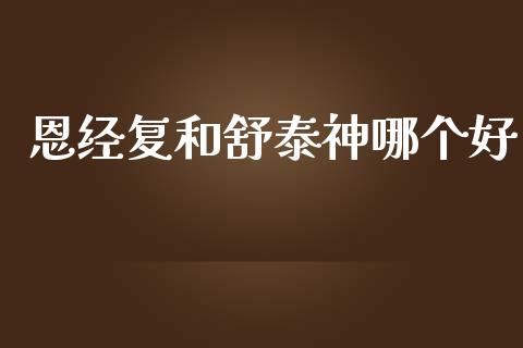 恩经复和舒泰神哪个好_https://m.ycdhulan.com_财经要闻_第1张