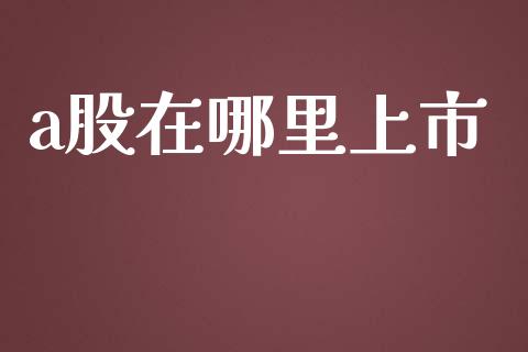 a股在哪里上市_https://m.ycdhulan.com_财经要闻_第1张