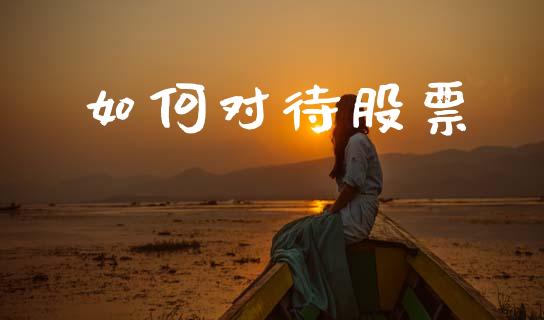 如何对待股票_https://m.ycdhulan.com_财经要闻_第1张