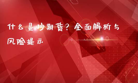 什么是抄期货？全面解析与风险提示_https://m.ycdhulan.com_理财产品_第1张