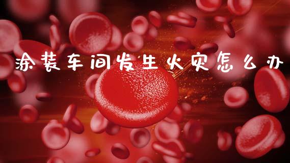 涂装车间发生火灾怎么办_https://m.ycdhulan.com_证券新闻_第1张