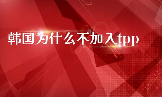 韩国为什么不加入tpp_https://m.ycdhulan.com_股市在线_第1张