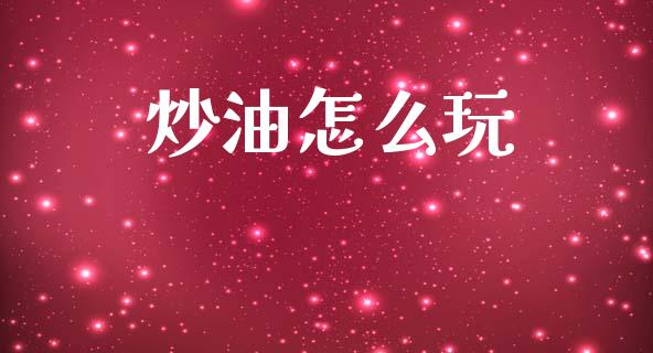 炒油怎么玩_https://m.ycdhulan.com_股市在线_第1张