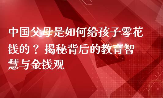 中国父母是如何给孩子零花钱的？ 揭秘背后的教育智慧与金钱观_https://m.ycdhulan.com_股市在线_第1张