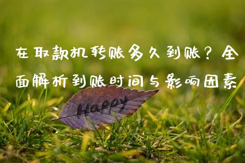 在取款机转账多久到账？全面解析到账时间与影响因素_https://m.ycdhulan.com_理财产品_第1张