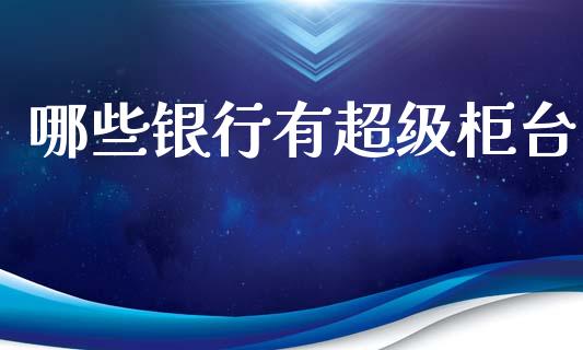 哪些银行有超级柜台_https://m.ycdhulan.com_财经要闻_第1张