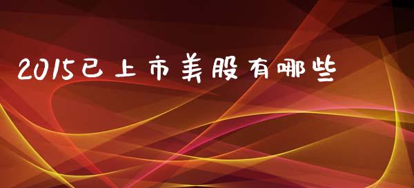 2015已上市美股有哪些_https://m.ycdhulan.com_理财产品_第1张