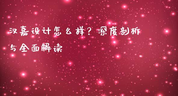 汉嘉设计怎么样？深度剖析与全面解读_https://m.ycdhulan.com_证券新闻_第1张