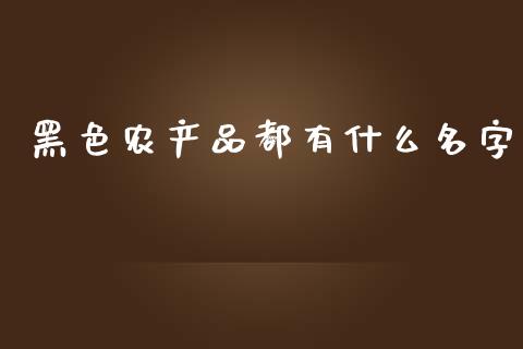 黑色农产品都有什么名字_https://m.ycdhulan.com_理财产品_第1张