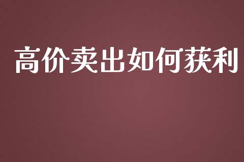 高价卖出如何获利_https://m.ycdhulan.com_股市在线_第1张