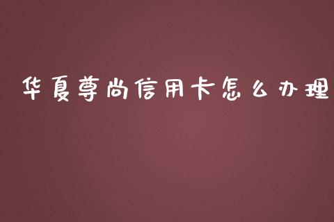 华夏尊尚信用卡怎么办理_https://m.ycdhulan.com_证券新闻_第1张