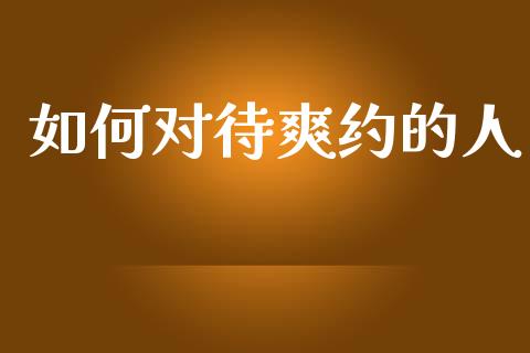 如何对待爽约的人_https://m.ycdhulan.com_理财产品_第1张