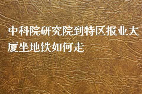 中科院研究院到特区报业大厦坐地铁如何走_https://m.ycdhulan.com_股市在线_第1张