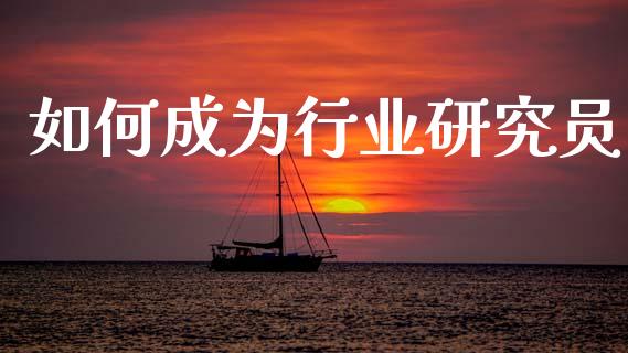 如何成为行业研究员_https://m.ycdhulan.com_理财产品_第1张