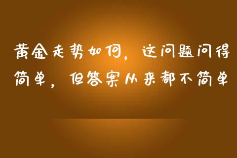 黄金走势如何，这问题问得简单，但答案从来都不简单_https://m.ycdhulan.com_证券新闻_第1张