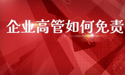 企业高管如何免责_https://m.ycdhulan.com_财经要闻_第1张