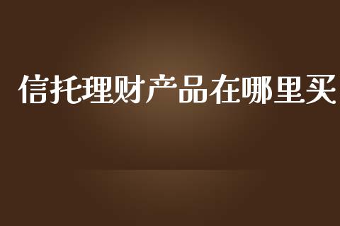 信托理财产品在哪里买_https://m.ycdhulan.com_财经要闻_第1张
