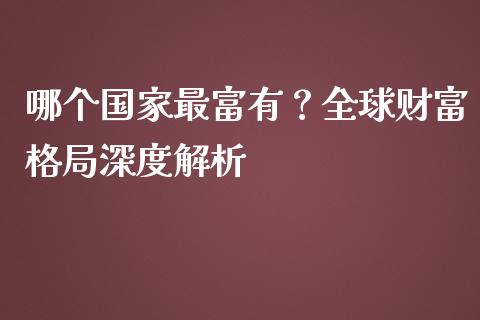 哪个国家最富有？全球财富格局深度解析_https://m.ycdhulan.com_证券新闻_第1张