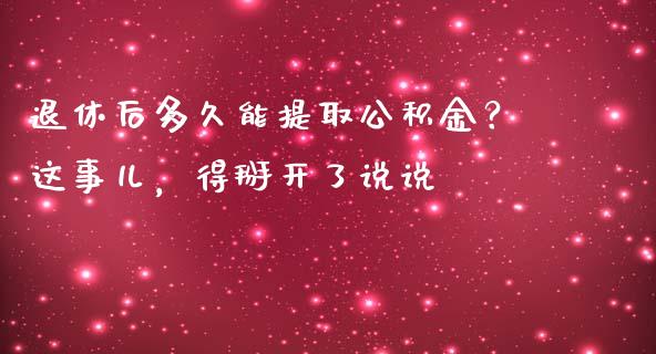 退休后多久能提取公积金？这事儿，得掰开了说说_https://m.ycdhulan.com_国际金融_第1张