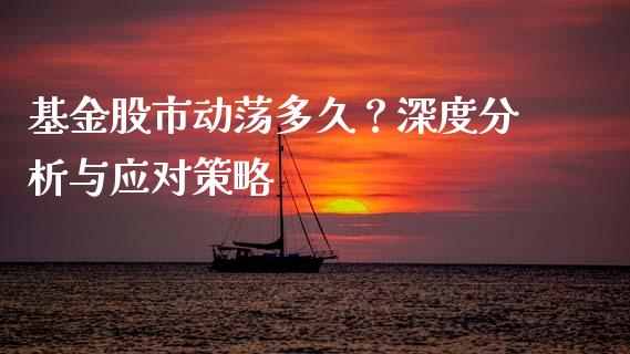 基金股市动荡多久？深度分析与应对策略_https://m.ycdhulan.com_财经要闻_第1张