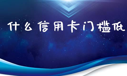 什么信用卡门槛低_https://m.ycdhulan.com_国际金融_第1张