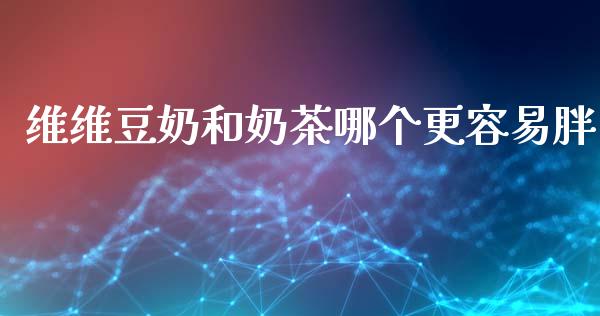 维维豆奶和奶茶哪个更容易胖_https://m.ycdhulan.com_国际金融_第1张