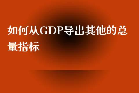 如何从GDP导出其他的总量指标_https://m.ycdhulan.com_财经要闻_第1张
