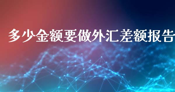 多少金额要做外汇差额报告_https://m.ycdhulan.com_财经要闻_第1张