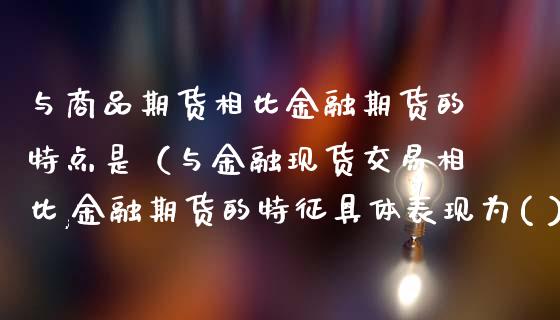 与商品期货相比金融期货的特点是（与金融现货交易相比,金融期货的特征具体表现为( )）_https://m.ycdhulan.com_股市在线_第1张