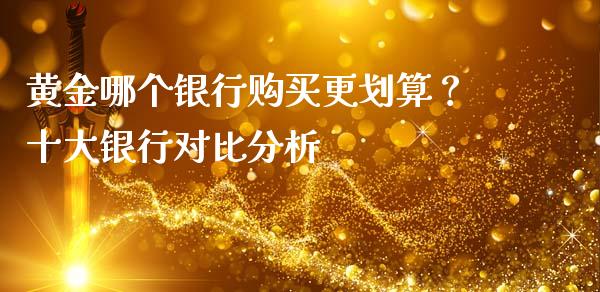 黄金哪个银行购买更划算？十大银行对比分析_https://m.ycdhulan.com_国际金融_第1张