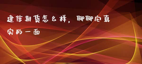 建信期货怎么样，聊聊它真实的一面_https://m.ycdhulan.com_证券新闻_第1张