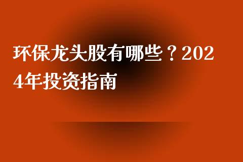 环保龙头股有哪些？2024年投资指南_https://m.ycdhulan.com_证券新闻_第1张