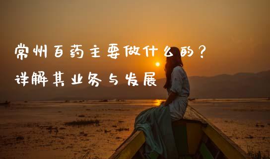 常州百药主要做什么的？ 详解其业务与发展_https://m.ycdhulan.com_股市在线_第1张