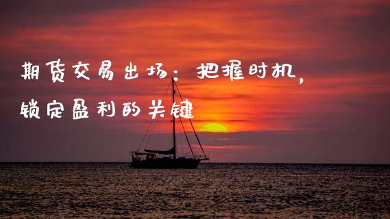 期货交易出场：把握时机，锁定盈利的关键_https://m.ycdhulan.com_证券新闻_第1张