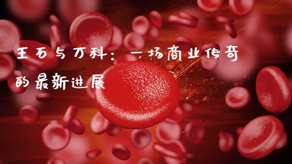 王石与万科：一场商业传奇的最新进展_https://m.ycdhulan.com_期货交易_第1张