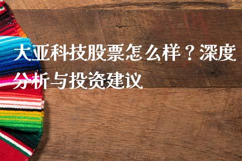 大亚科技股票怎么样？深度分析与投资建议_https://m.ycdhulan.com_证券新闻_第1张