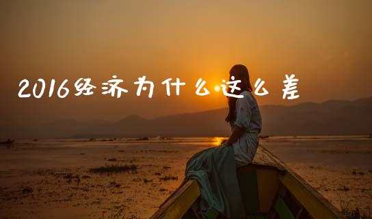 2016经济为什么这么差_https://m.ycdhulan.com_期货交易_第1张
