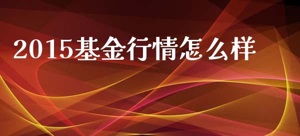 2015基金行情怎么样_https://m.ycdhulan.com_期货交易_第1张