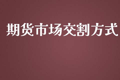 期货市场交割方式_https://m.ycdhulan.com_股市在线_第1张