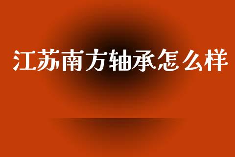 江苏南方轴承怎么样_https://m.ycdhulan.com_股市在线_第1张