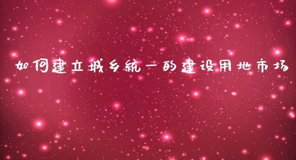 如何建立城乡统一的建设用地市场_https://m.ycdhulan.com_理财产品_第1张