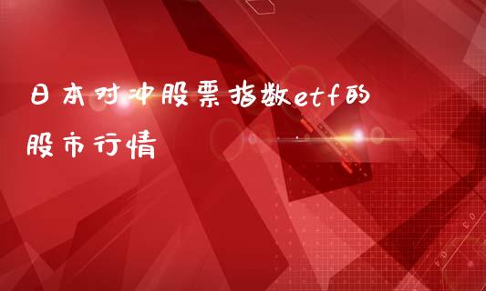 日本对冲股票指数etf的股市行情_https://m.ycdhulan.com_股市在线_第1张