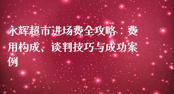 永辉超市进场费全攻略：费用构成、谈判技巧与成功案例_https://m.ycdhulan.com_财经要闻_第1张