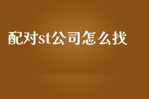 配对st公司怎么找_https://m.ycdhulan.com_财经要闻_第1张