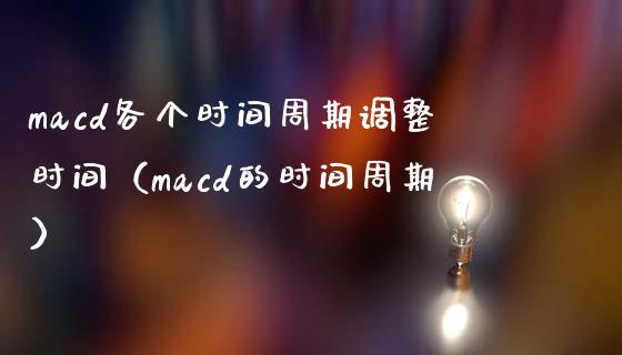 macd各个时间周期调整时间（macd的时间周期）_https://m.ycdhulan.com_国际金融_第1张
