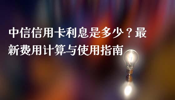 中信信用卡利息是多少？最新费用计算与使用指南_https://m.ycdhulan.com_证券新闻_第1张