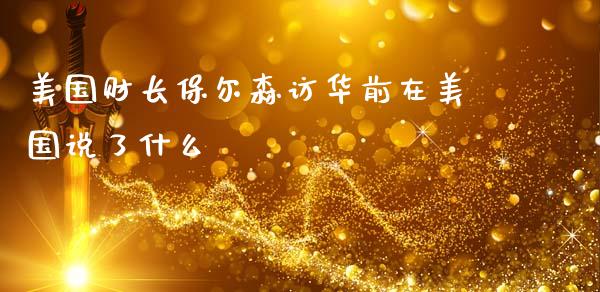美国财长保尔森访华前在美国说了什么_https://m.ycdhulan.com_理财产品_第1张