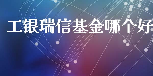工银瑞信基金哪个好_https://m.ycdhulan.com_财经要闻_第1张
